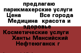 предлагаю парикмахерские услуги › Цена ­ 100 - Все города Медицина, красота и здоровье » Косметические услуги   . Ханты-Мансийский,Нефтеюганск г.